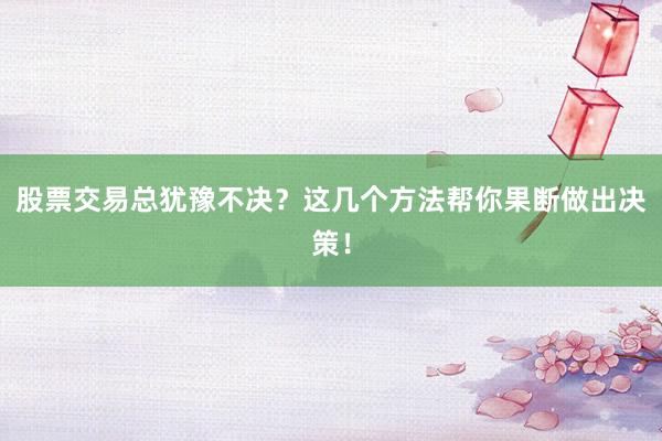 股票交易总犹豫不决?这几个方法帮你果断做出决策!