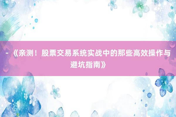 - 《亲测！股票交易系统实战中的那些高效操作与避坑指南》
