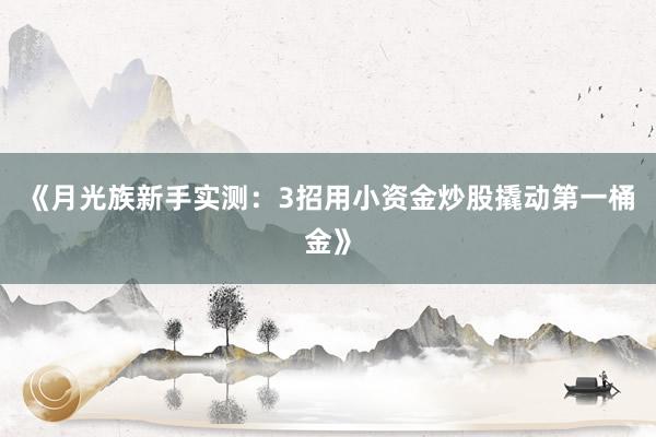 《月光族新手实测:3招用小资金炒股撬动第一桶金》