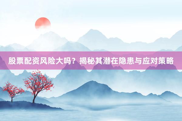 股票配资风险大吗?揭秘其潜在隐患与应对策略