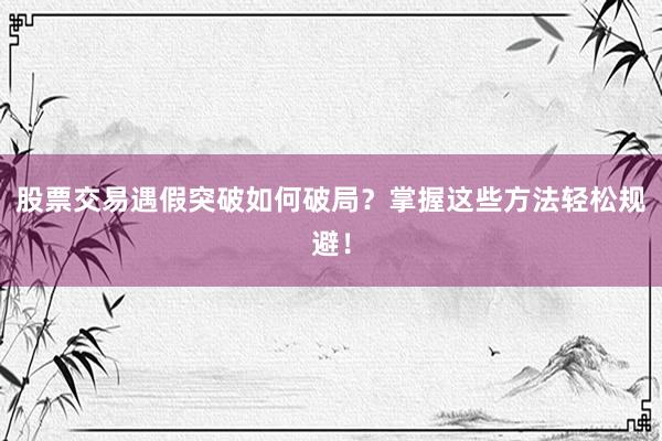 股票交易遇假突破如何破局？掌握这些方法轻松规避！