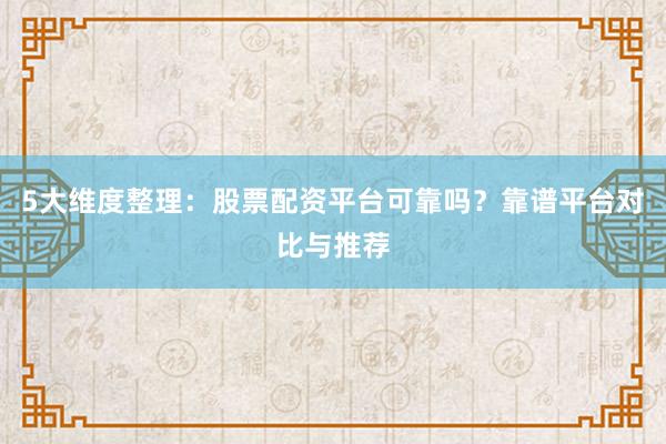5大维度整理：股票配资平台可靠吗？靠谱平台对比与推荐