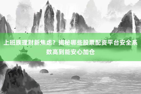 上班族理财新焦虑？揭秘哪些股票配资平台安全系数高到能安心加仓