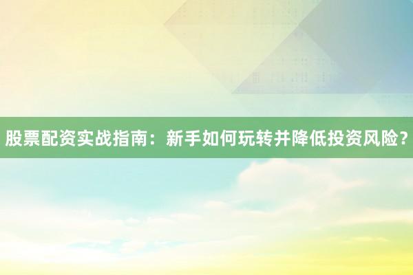 股票配资实战指南：新手如何玩转并降低投资风险？