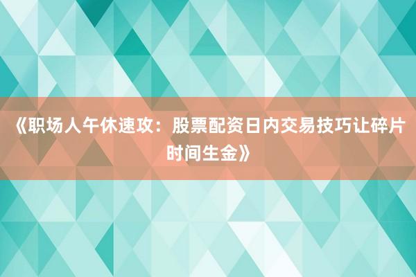 《职场人午休速攻：股票配资日内交易技巧让碎片时间生金》