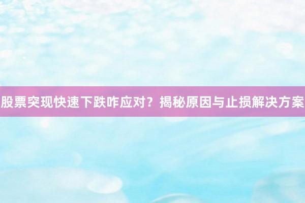 股票突现快速下跌咋应对？揭秘原因与止损解决方案