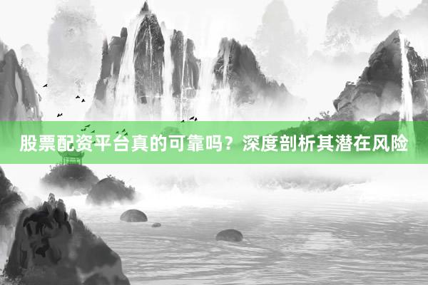 股票配资平台真的可靠吗？深度剖析其潜在风险