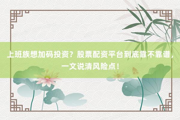 上班族想加码投资？股票配资平台到底靠不靠谱，一文说清风险点！
