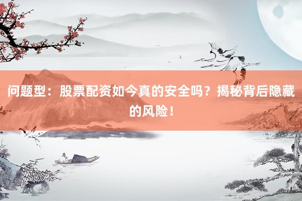 问题型：股票配资如今真的安全吗？揭秘背后隐藏的风险！