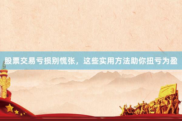 股票交易亏损别慌张，这些实用方法助你扭亏为盈