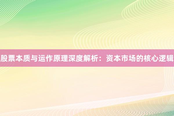 股票本质与运作原理深度解析：资本市场的核心逻辑