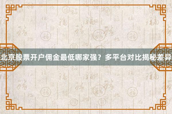 北京股票开户佣金最低哪家强？多平台对比揭秘差异
