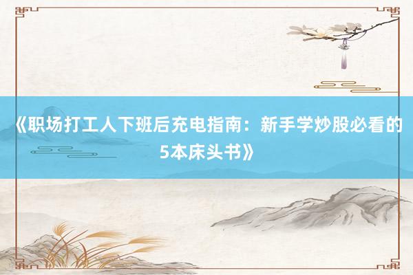 《职场打工人下班后充电指南：新手学炒股必看的5本床头书》