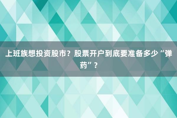 上班族想投资股市？股票开户到底要准备多少“弹药”？