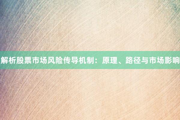 解析股票市场风险传导机制：原理、路径与市场影响