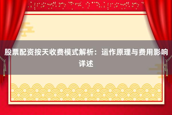股票配资按天收费模式解析：运作原理与费用影响详述