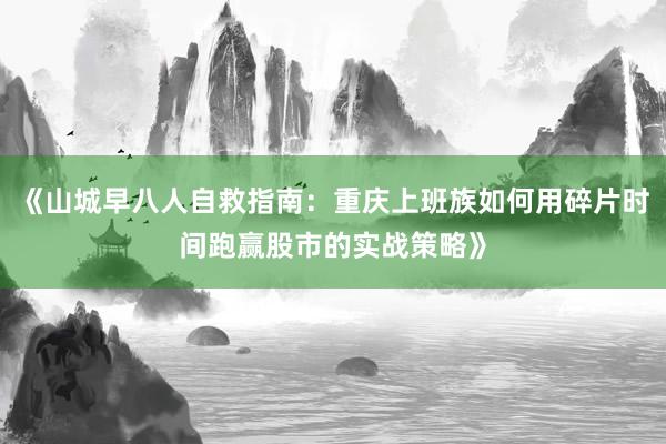 《山城早八人自救指南：重庆上班族如何用碎片时间跑赢股市的实战策略》