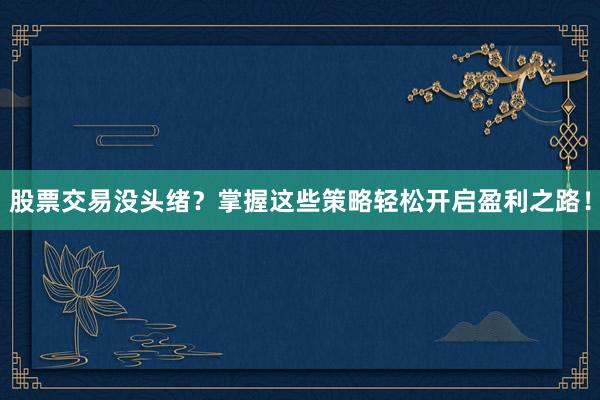 股票交易没头绪？掌握这些策略轻松开启盈利之路！