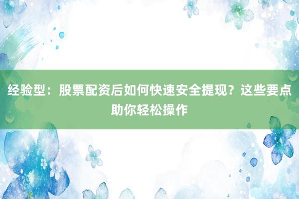 经验型：股票配资后如何快速安全提现？这些要点助你轻松操作