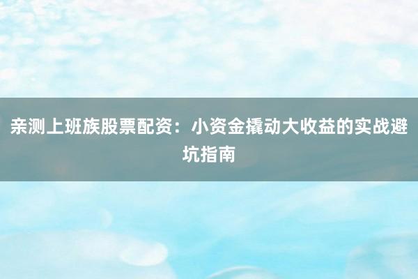 亲测上班族股票配资:小资金撬动大收益的实战避坑指南