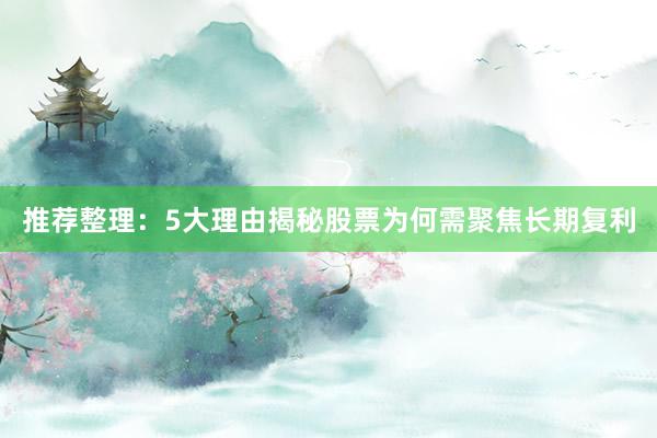 推荐整理：5大理由揭秘股票为何需聚焦长期复利