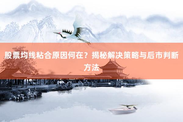 股票均线粘合原因何在？揭秘解决策略与后市判断方法