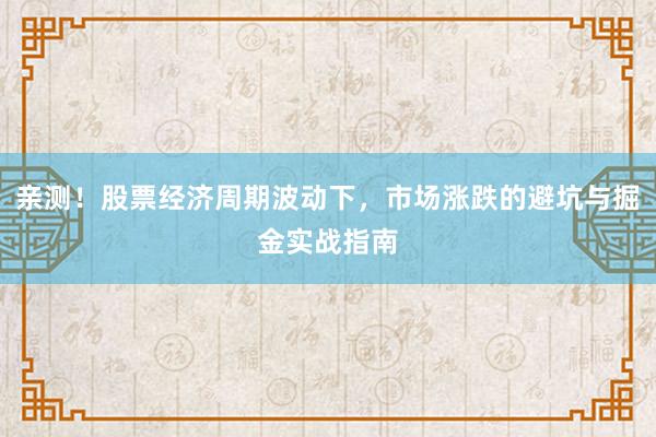 亲测！股票经济周期波动下，市场涨跌的避坑与掘金实战指南