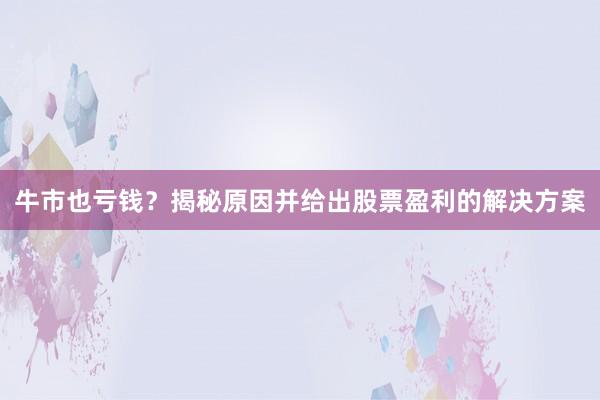 牛市也亏钱？揭秘原因并给出股票盈利的解决方案