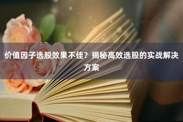 价值因子选股效果不佳？揭秘高效选股的实战解决方案