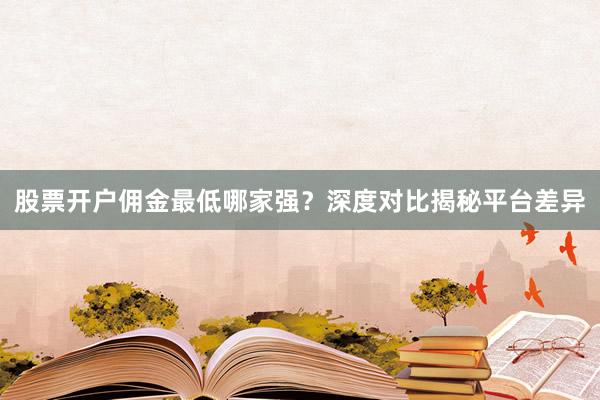股票开户佣金最低哪家强?深度对比揭秘平台差异