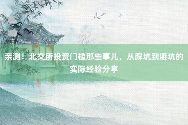 亲测！北交所投资门槛那些事儿，从踩坑到避坑的实际经验分享