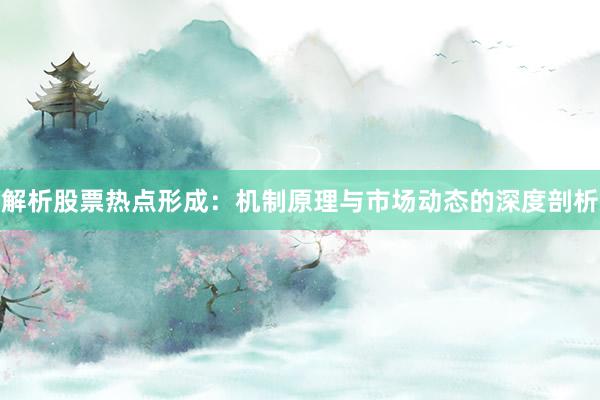 解析股票热点形成：机制原理与市场动态的深度剖析
