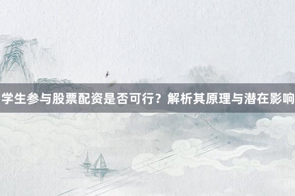 学生参与股票配资是否可行？解析其原理与潜在影响