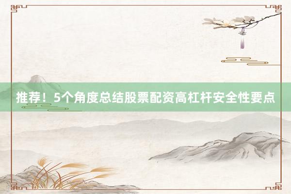推荐！5个角度总结股票配资高杠杆安全性要点
