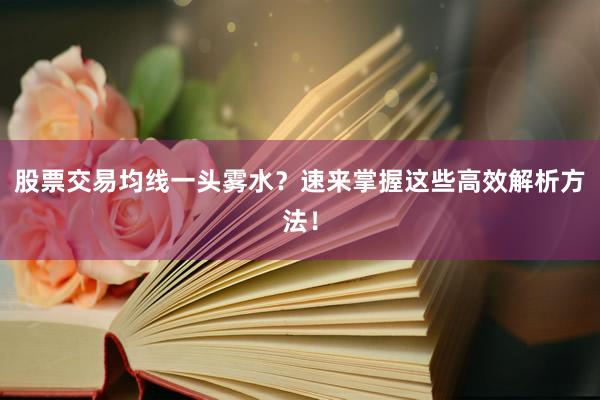 股票交易均线一头雾水？速来掌握这些高效解析方法！