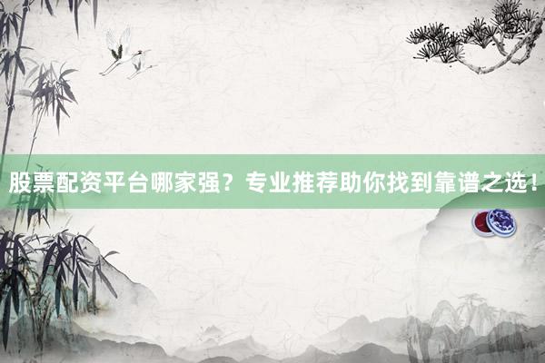 股票配资平台哪家强?专业推荐助你找到靠谱之选!