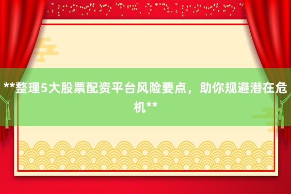 **整理5大股票配资平台风险要点,助你规避潜在危机**