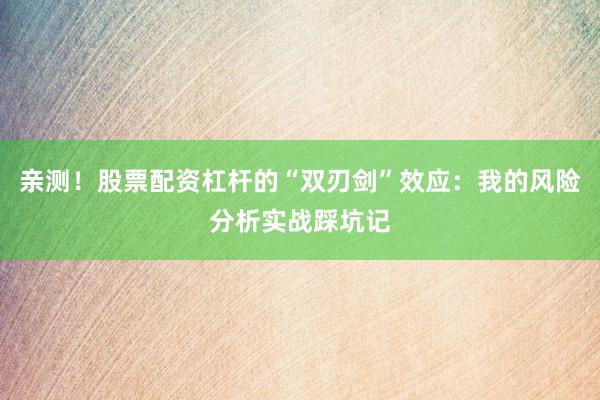 亲测！股票配资杠杆的“双刃剑”效应：我的风险分析实战踩坑记