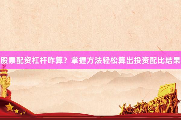 股票配资杠杆咋算?掌握方法轻松算出投资配比结果