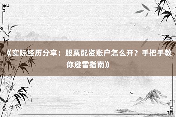 《实际经历分享：股票配资账户怎么开？手把手教你避雷指南》