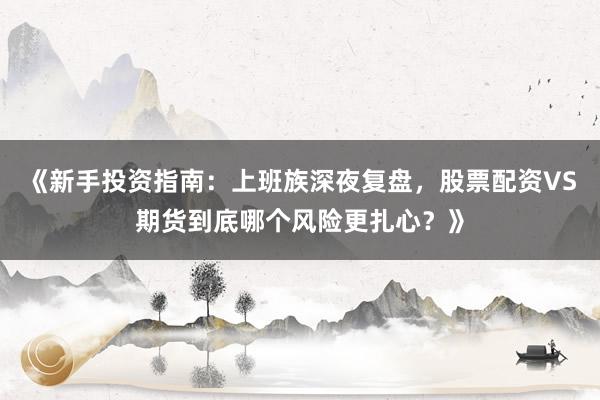 《新手投资指南：上班族深夜复盘，股票配资VS期货到底哪个风险更扎心？》