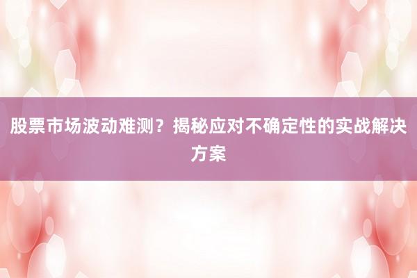 股票市场波动难测?揭秘应对不确定性的实战解决方案
