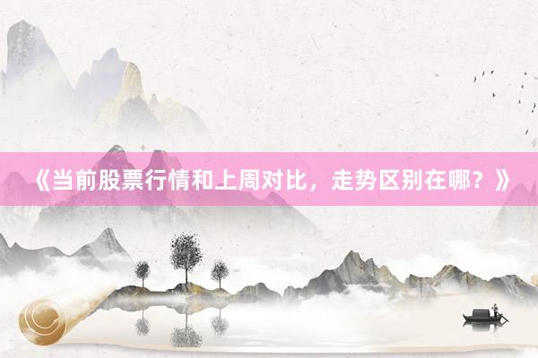 《当前股票行情和上周对比，走势区别在哪？》
