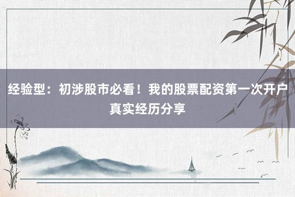 经验型：初涉股市必看！我的股票配资第一次开户真实经历分享