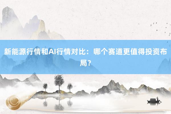 新能源行情和AI行情对比：哪个赛道更值得投资布局？
