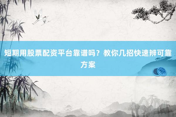 短期用股票配资平台靠谱吗？教你几招快速辨可靠方案