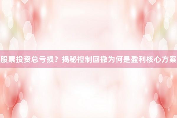 股票投资总亏损?揭秘控制回撤为何是盈利核心方案