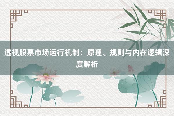 透视股票市场运行机制：原理、规则与内在逻辑深度解析