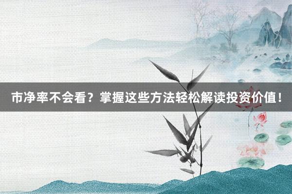 市净率不会看?掌握这些方法轻松解读投资价值!