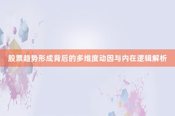 股票趋势形成背后的多维度动因与内在逻辑解析